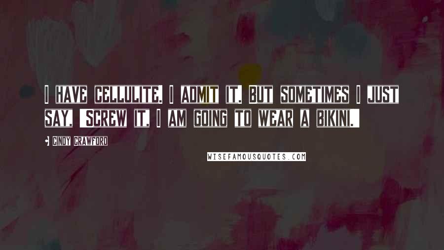 Cindy Crawford Quotes: I have cellulite. I admit it. But sometimes I just say, 'Screw it, I am going to wear a bikini.'