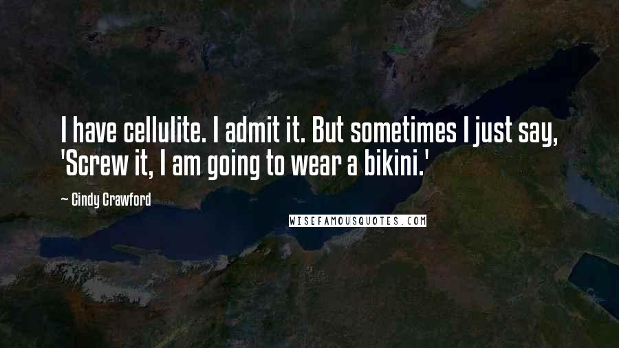 Cindy Crawford Quotes: I have cellulite. I admit it. But sometimes I just say, 'Screw it, I am going to wear a bikini.'