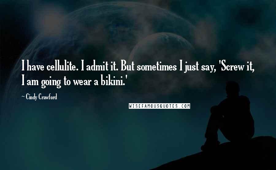 Cindy Crawford Quotes: I have cellulite. I admit it. But sometimes I just say, 'Screw it, I am going to wear a bikini.'