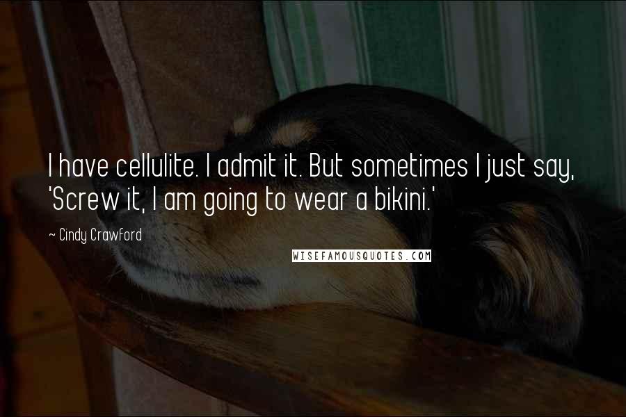 Cindy Crawford Quotes: I have cellulite. I admit it. But sometimes I just say, 'Screw it, I am going to wear a bikini.'