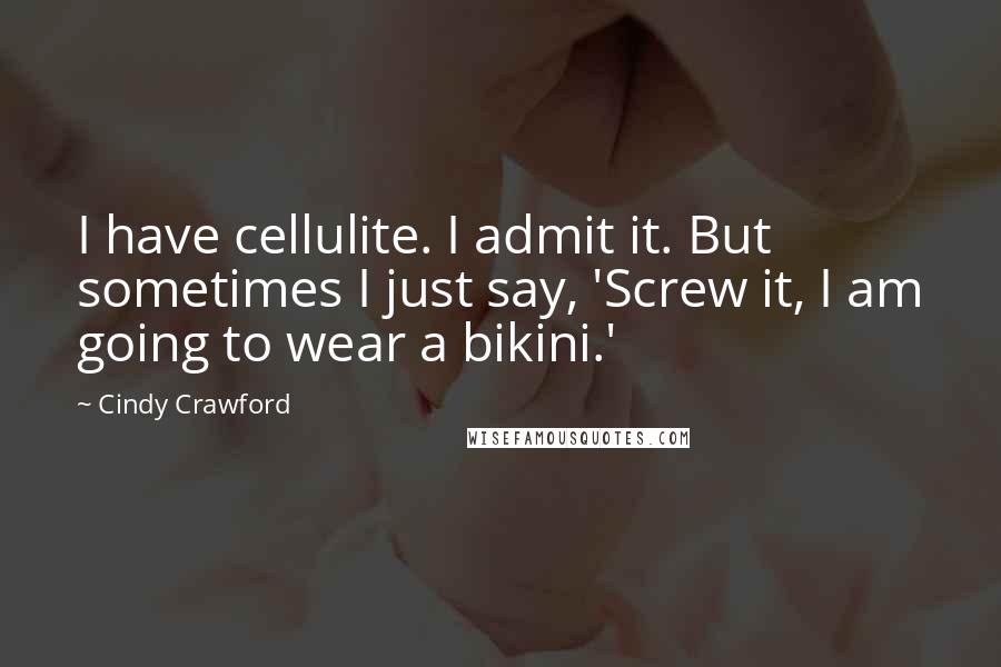 Cindy Crawford Quotes: I have cellulite. I admit it. But sometimes I just say, 'Screw it, I am going to wear a bikini.'