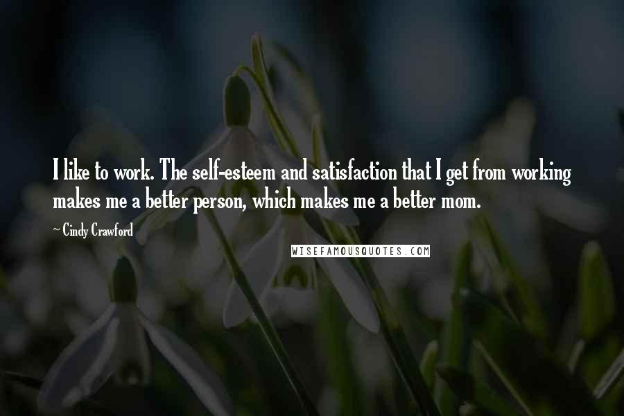 Cindy Crawford Quotes: I like to work. The self-esteem and satisfaction that I get from working makes me a better person, which makes me a better mom.