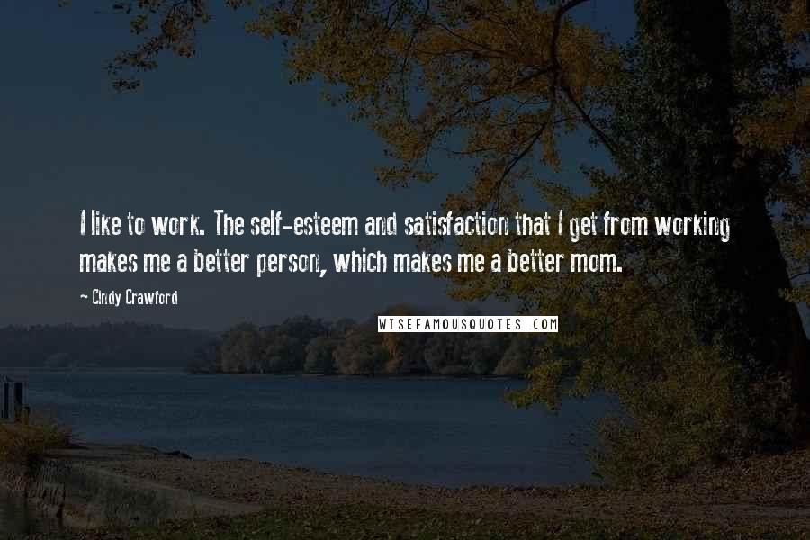 Cindy Crawford Quotes: I like to work. The self-esteem and satisfaction that I get from working makes me a better person, which makes me a better mom.