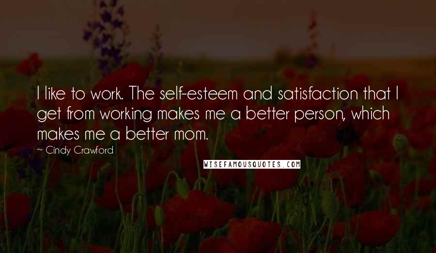 Cindy Crawford Quotes: I like to work. The self-esteem and satisfaction that I get from working makes me a better person, which makes me a better mom.