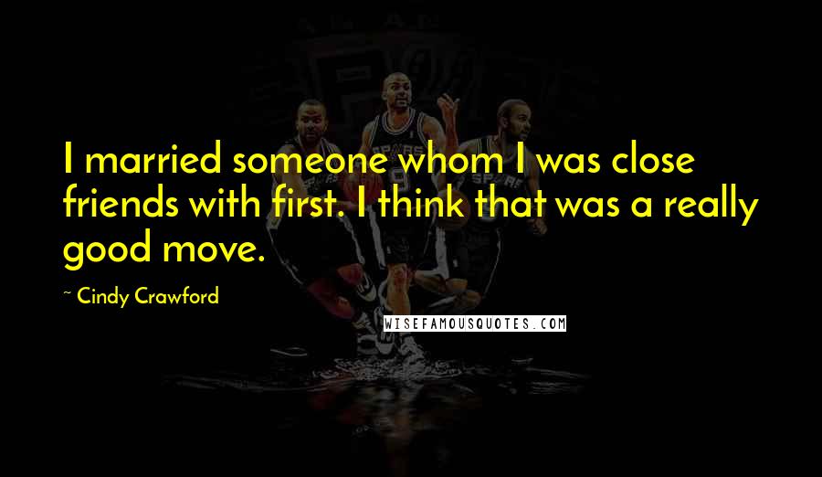 Cindy Crawford Quotes: I married someone whom I was close friends with first. I think that was a really good move.