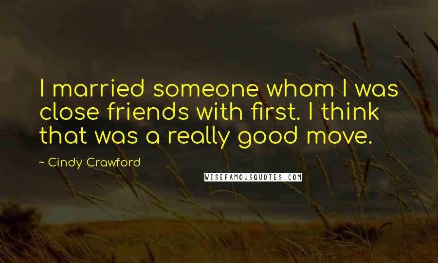 Cindy Crawford Quotes: I married someone whom I was close friends with first. I think that was a really good move.