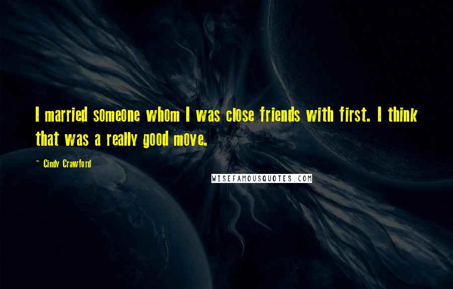 Cindy Crawford Quotes: I married someone whom I was close friends with first. I think that was a really good move.