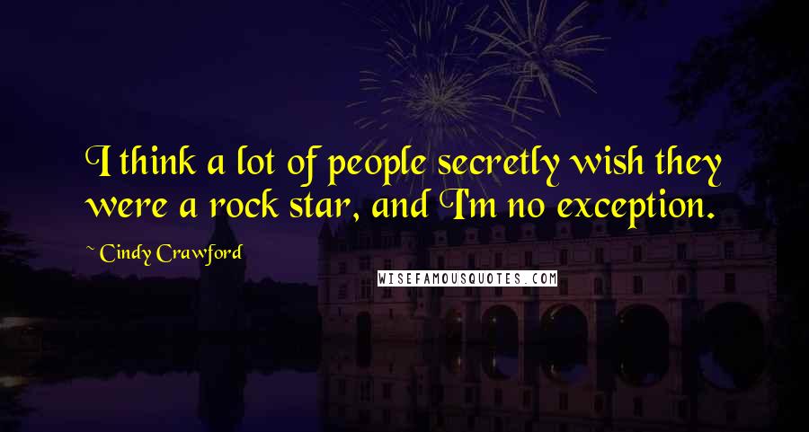 Cindy Crawford Quotes: I think a lot of people secretly wish they were a rock star, and I'm no exception.