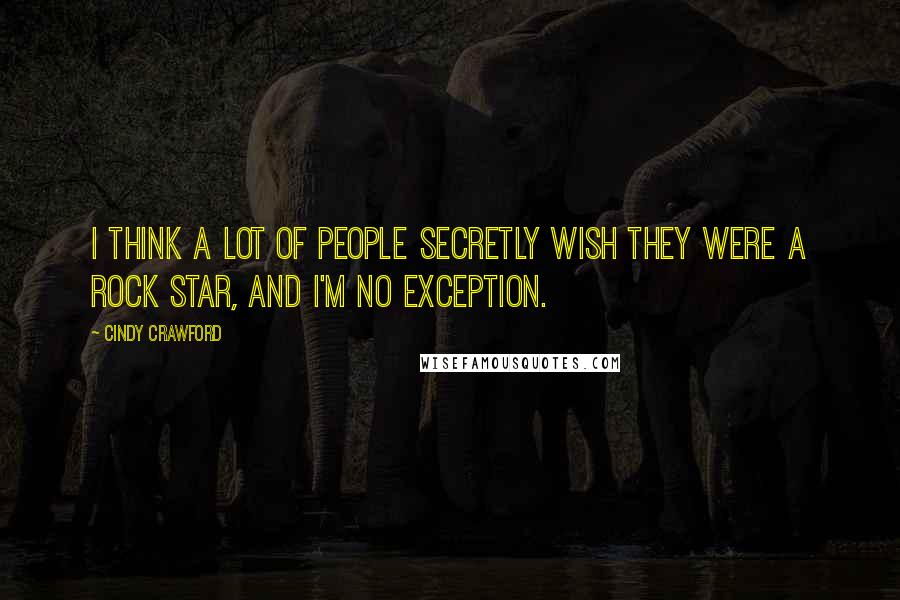 Cindy Crawford Quotes: I think a lot of people secretly wish they were a rock star, and I'm no exception.