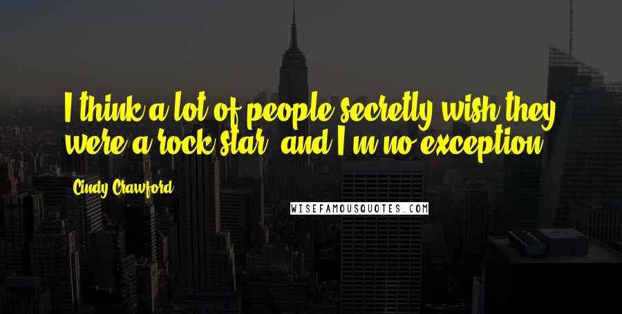 Cindy Crawford Quotes: I think a lot of people secretly wish they were a rock star, and I'm no exception.