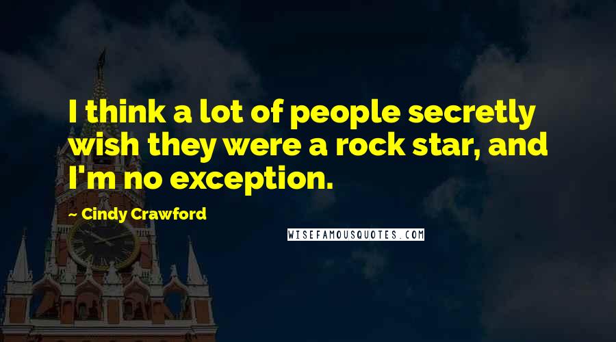 Cindy Crawford Quotes: I think a lot of people secretly wish they were a rock star, and I'm no exception.