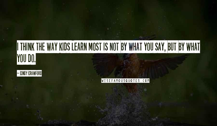 Cindy Crawford Quotes: I think the way kids learn most is not by what you say, but by what you do.
