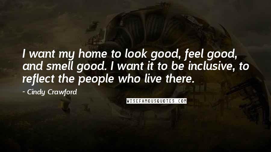 Cindy Crawford Quotes: I want my home to look good, feel good, and smell good. I want it to be inclusive, to reflect the people who live there.