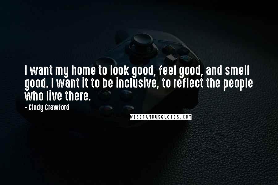 Cindy Crawford Quotes: I want my home to look good, feel good, and smell good. I want it to be inclusive, to reflect the people who live there.