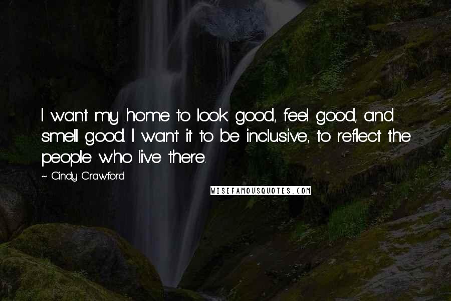 Cindy Crawford Quotes: I want my home to look good, feel good, and smell good. I want it to be inclusive, to reflect the people who live there.