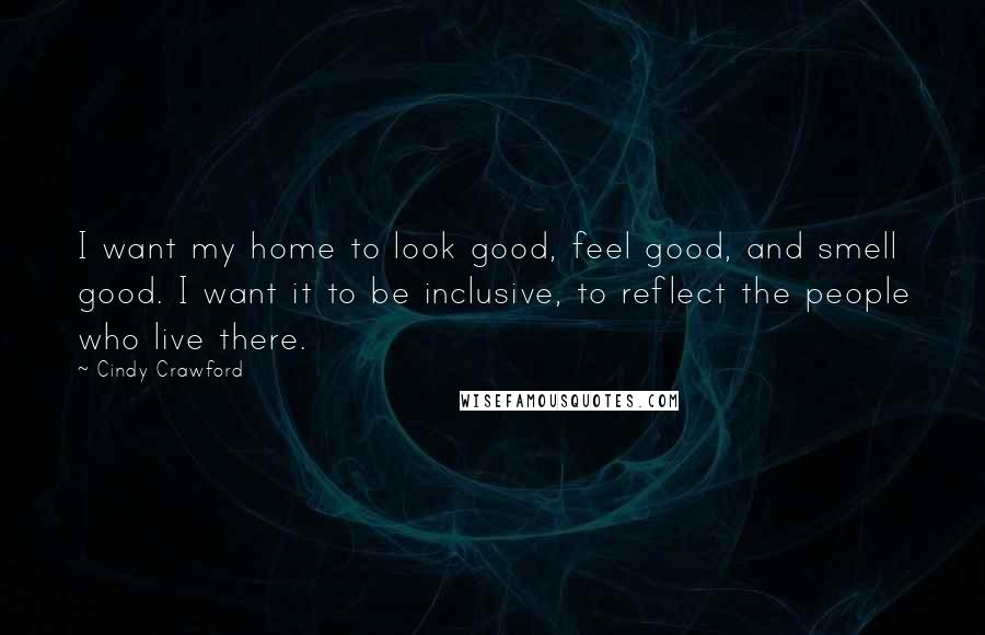 Cindy Crawford Quotes: I want my home to look good, feel good, and smell good. I want it to be inclusive, to reflect the people who live there.