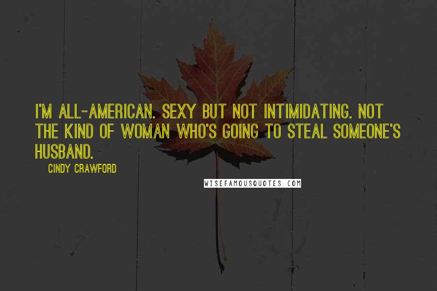 Cindy Crawford Quotes: I'm all-American. Sexy but not intimidating. Not the kind of woman who's going to steal someone's husband.