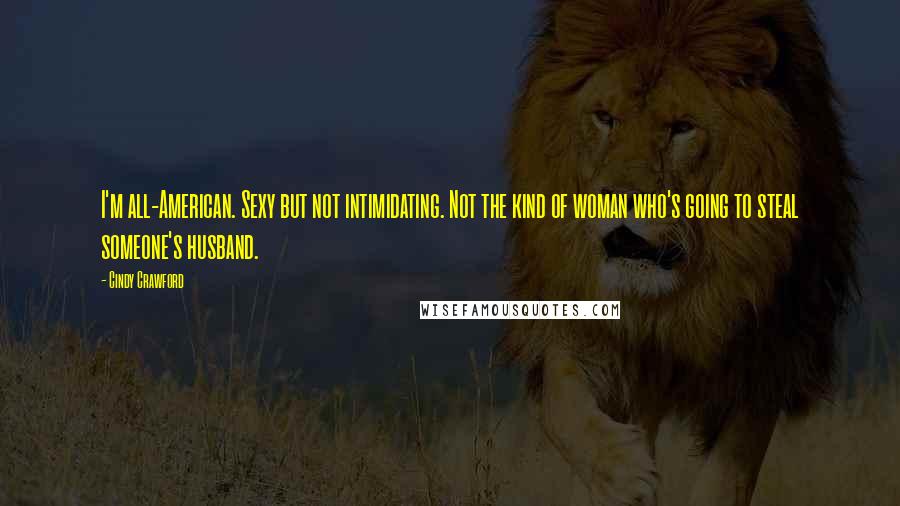 Cindy Crawford Quotes: I'm all-American. Sexy but not intimidating. Not the kind of woman who's going to steal someone's husband.