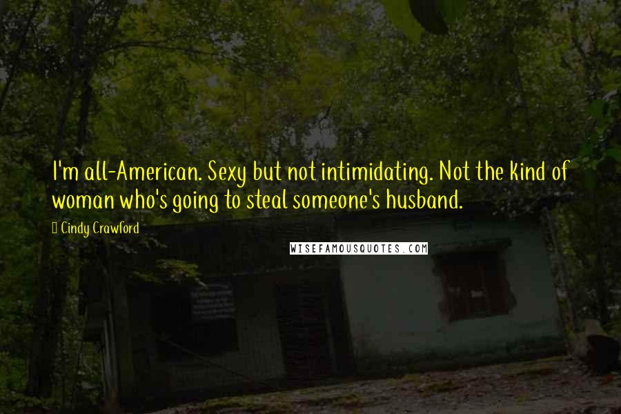 Cindy Crawford Quotes: I'm all-American. Sexy but not intimidating. Not the kind of woman who's going to steal someone's husband.
