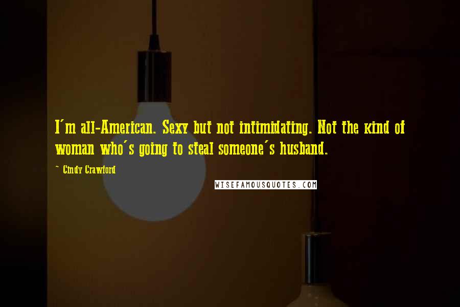 Cindy Crawford Quotes: I'm all-American. Sexy but not intimidating. Not the kind of woman who's going to steal someone's husband.