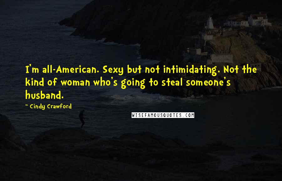 Cindy Crawford Quotes: I'm all-American. Sexy but not intimidating. Not the kind of woman who's going to steal someone's husband.