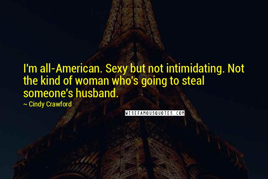 Cindy Crawford Quotes: I'm all-American. Sexy but not intimidating. Not the kind of woman who's going to steal someone's husband.