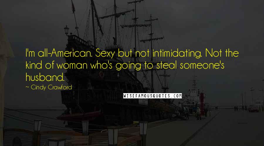 Cindy Crawford Quotes: I'm all-American. Sexy but not intimidating. Not the kind of woman who's going to steal someone's husband.