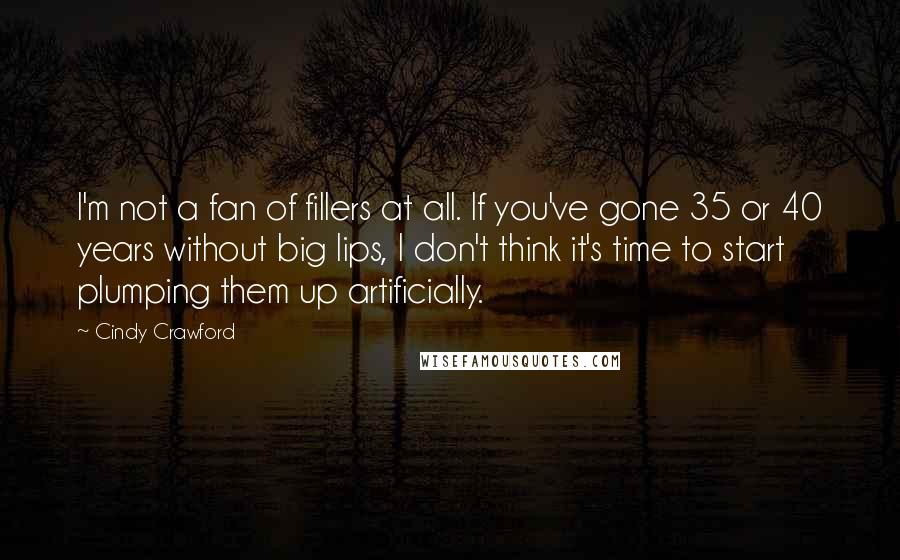 Cindy Crawford Quotes: I'm not a fan of fillers at all. If you've gone 35 or 40 years without big lips, I don't think it's time to start plumping them up artificially.