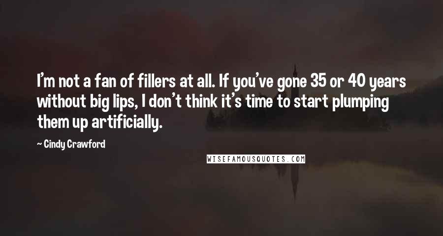 Cindy Crawford Quotes: I'm not a fan of fillers at all. If you've gone 35 or 40 years without big lips, I don't think it's time to start plumping them up artificially.