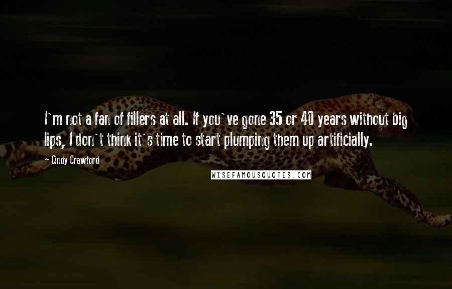 Cindy Crawford Quotes: I'm not a fan of fillers at all. If you've gone 35 or 40 years without big lips, I don't think it's time to start plumping them up artificially.