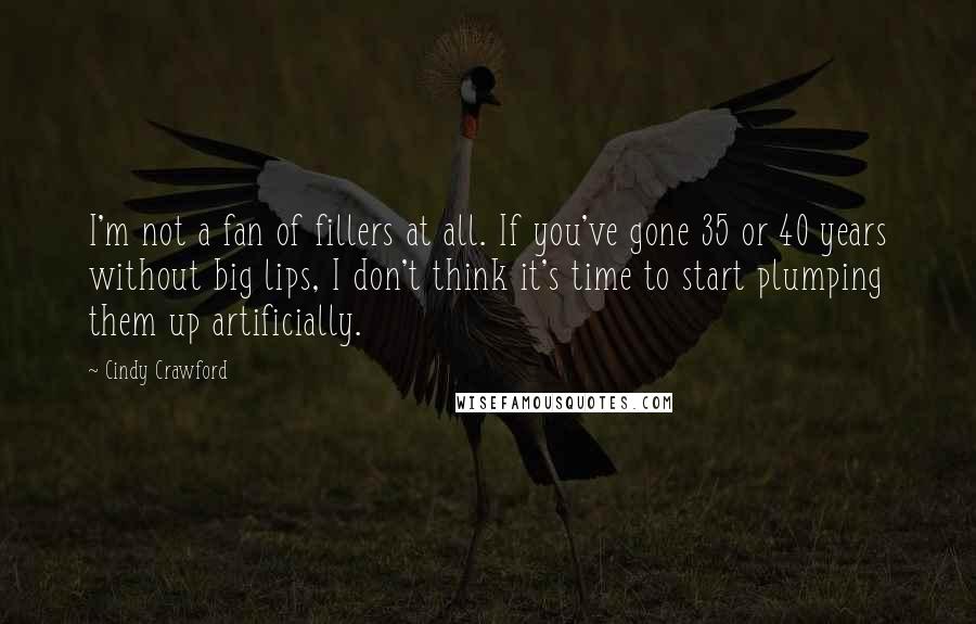 Cindy Crawford Quotes: I'm not a fan of fillers at all. If you've gone 35 or 40 years without big lips, I don't think it's time to start plumping them up artificially.