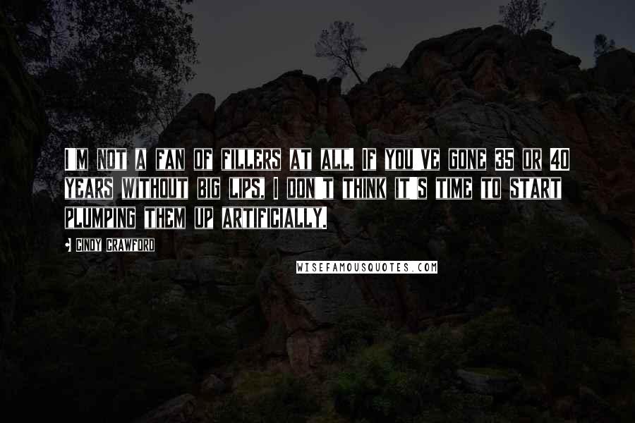Cindy Crawford Quotes: I'm not a fan of fillers at all. If you've gone 35 or 40 years without big lips, I don't think it's time to start plumping them up artificially.