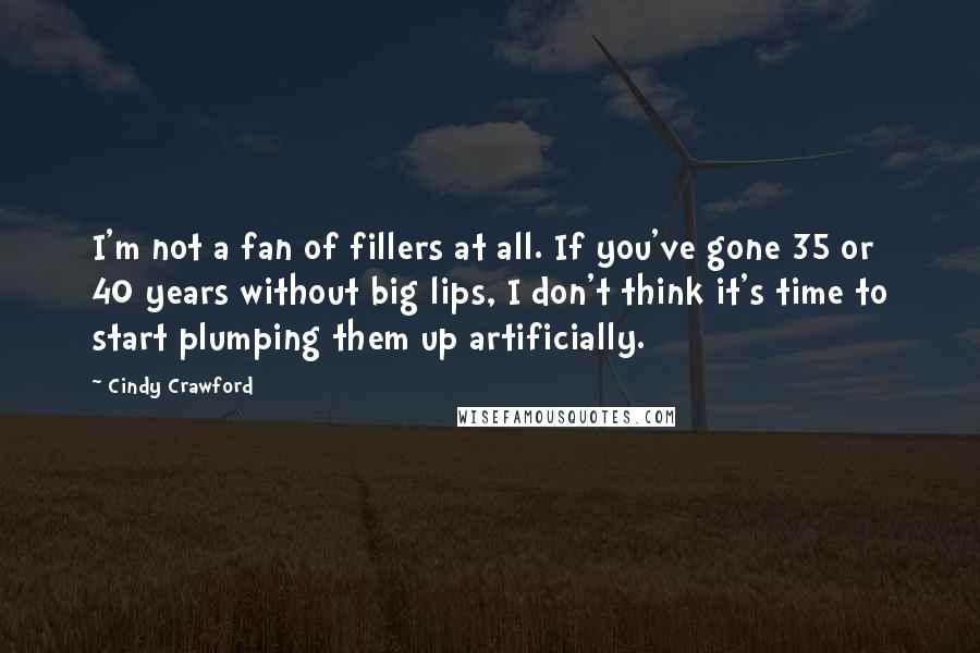 Cindy Crawford Quotes: I'm not a fan of fillers at all. If you've gone 35 or 40 years without big lips, I don't think it's time to start plumping them up artificially.