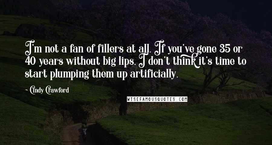 Cindy Crawford Quotes: I'm not a fan of fillers at all. If you've gone 35 or 40 years without big lips, I don't think it's time to start plumping them up artificially.