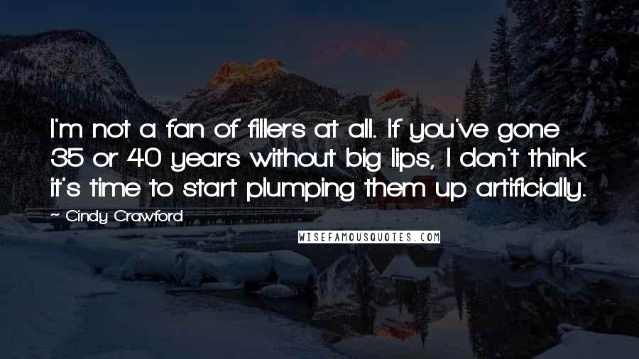 Cindy Crawford Quotes: I'm not a fan of fillers at all. If you've gone 35 or 40 years without big lips, I don't think it's time to start plumping them up artificially.