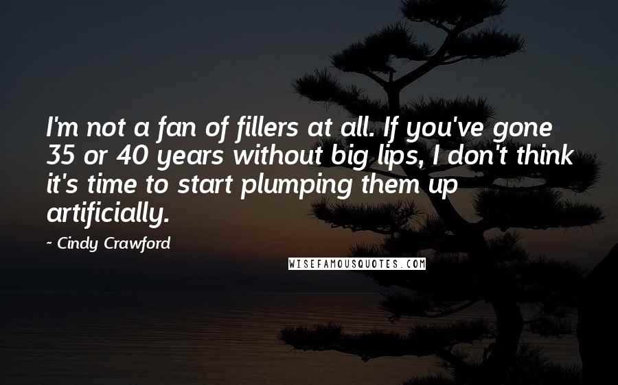 Cindy Crawford Quotes: I'm not a fan of fillers at all. If you've gone 35 or 40 years without big lips, I don't think it's time to start plumping them up artificially.