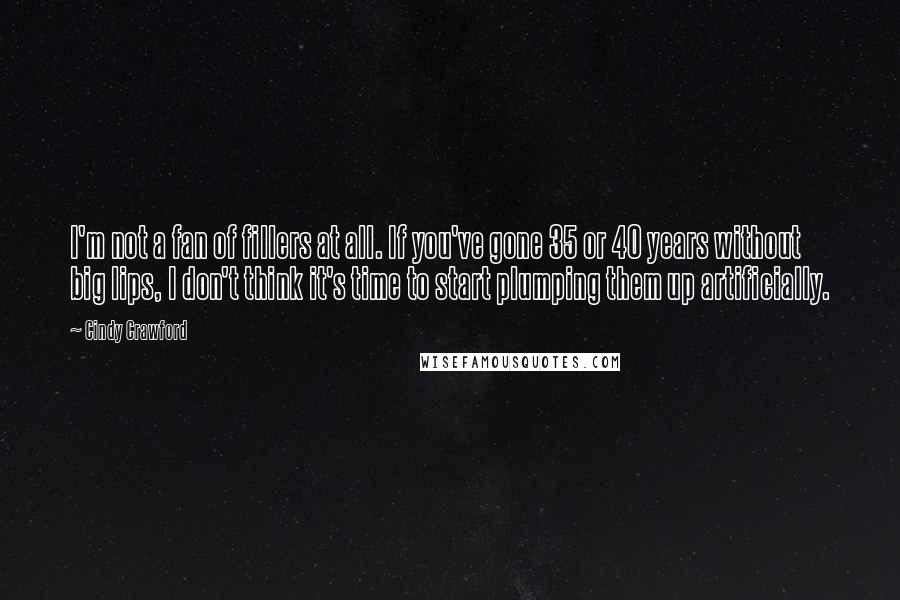 Cindy Crawford Quotes: I'm not a fan of fillers at all. If you've gone 35 or 40 years without big lips, I don't think it's time to start plumping them up artificially.