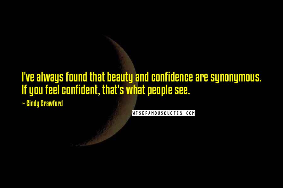 Cindy Crawford Quotes: I've always found that beauty and confidence are synonymous. If you feel confident, that's what people see.