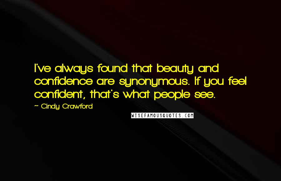 Cindy Crawford Quotes: I've always found that beauty and confidence are synonymous. If you feel confident, that's what people see.