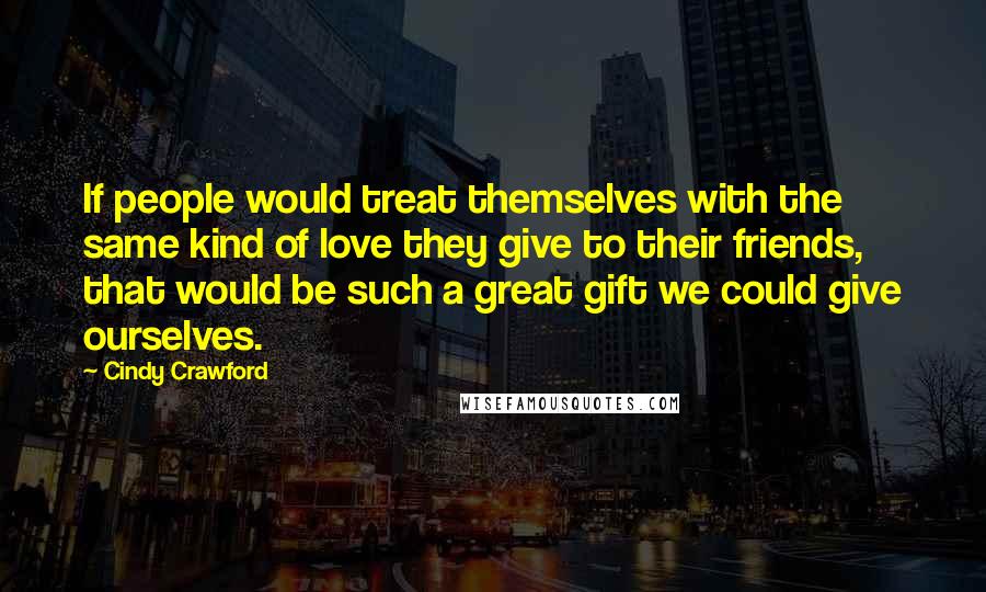 Cindy Crawford Quotes: If people would treat themselves with the same kind of love they give to their friends, that would be such a great gift we could give ourselves.