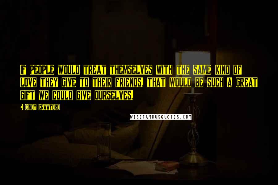 Cindy Crawford Quotes: If people would treat themselves with the same kind of love they give to their friends, that would be such a great gift we could give ourselves.