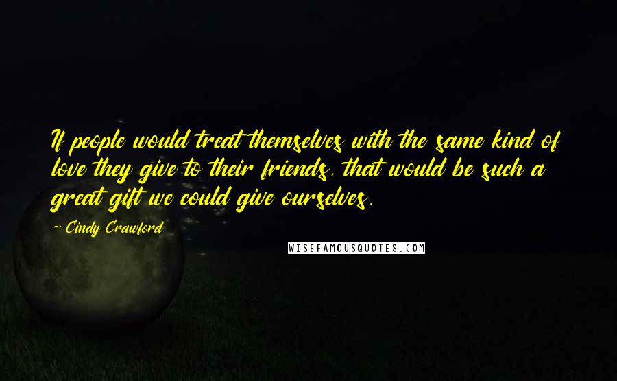 Cindy Crawford Quotes: If people would treat themselves with the same kind of love they give to their friends, that would be such a great gift we could give ourselves.