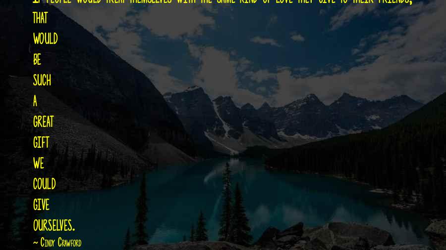 Cindy Crawford Quotes: If people would treat themselves with the same kind of love they give to their friends, that would be such a great gift we could give ourselves.