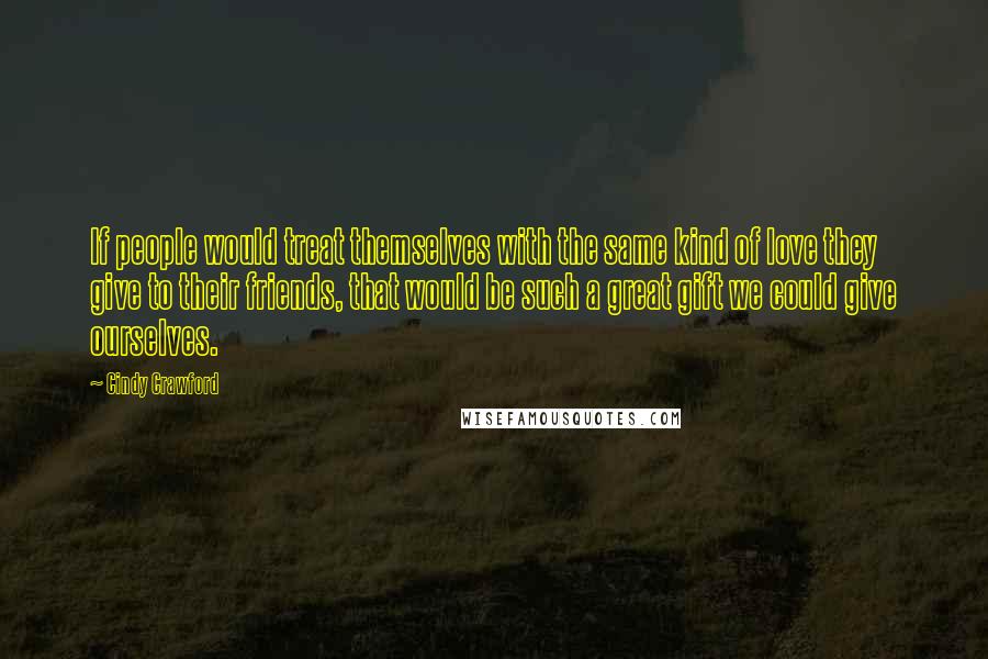 Cindy Crawford Quotes: If people would treat themselves with the same kind of love they give to their friends, that would be such a great gift we could give ourselves.