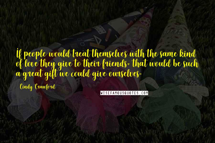 Cindy Crawford Quotes: If people would treat themselves with the same kind of love they give to their friends, that would be such a great gift we could give ourselves.