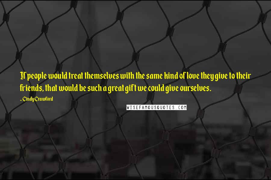 Cindy Crawford Quotes: If people would treat themselves with the same kind of love they give to their friends, that would be such a great gift we could give ourselves.