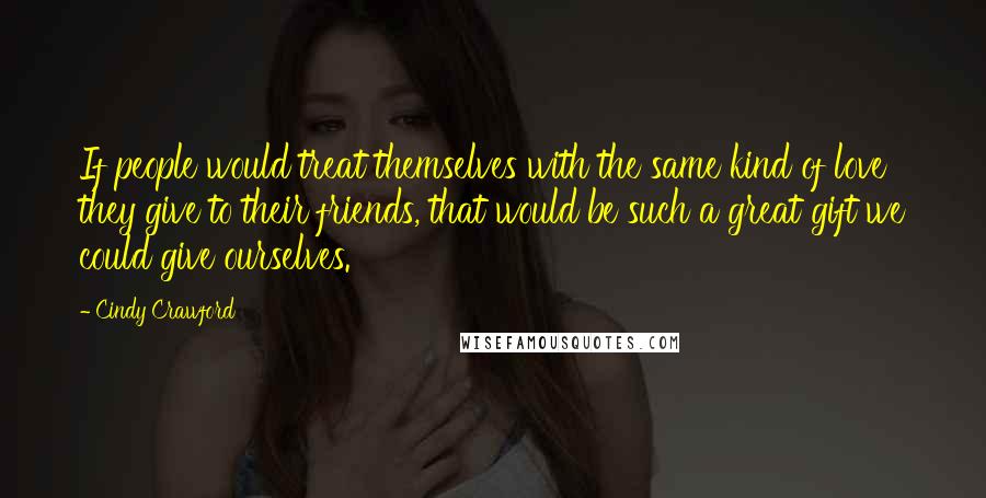 Cindy Crawford Quotes: If people would treat themselves with the same kind of love they give to their friends, that would be such a great gift we could give ourselves.