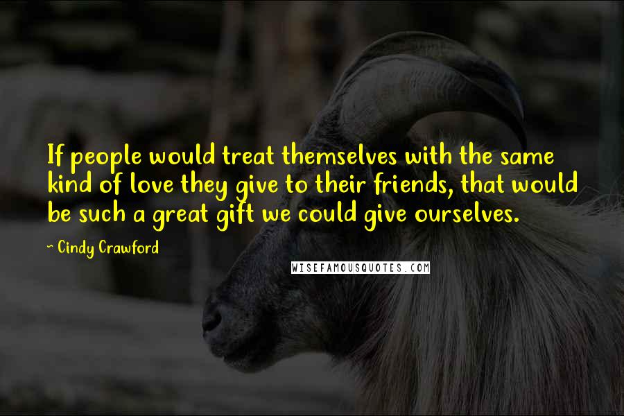 Cindy Crawford Quotes: If people would treat themselves with the same kind of love they give to their friends, that would be such a great gift we could give ourselves.