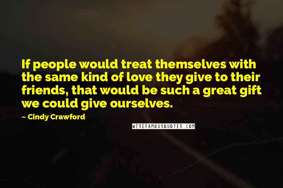 Cindy Crawford Quotes: If people would treat themselves with the same kind of love they give to their friends, that would be such a great gift we could give ourselves.