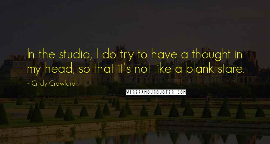 Cindy Crawford Quotes: In the studio, I do try to have a thought in my head, so that it's not like a blank stare.